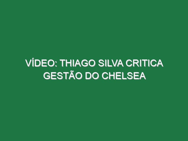 Vídeo: Thiago Silva critica gestão do Chelsea