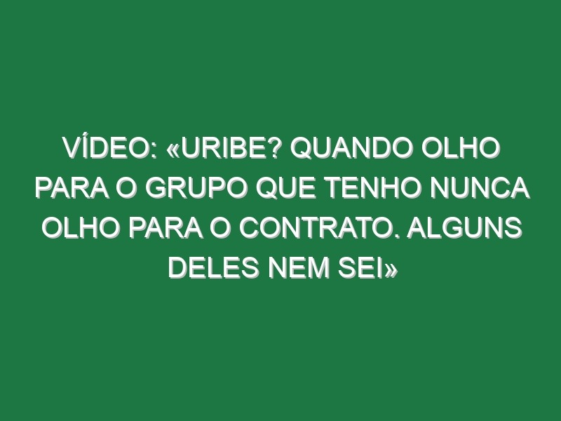 Vídeo: «Uribe? Quando olho para o grupo que tenho nunca olho para o contrato. Alguns deles nem sei»