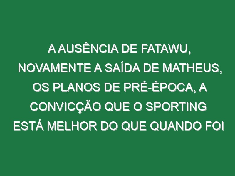 A ausência de Fatawu, novamente a saída de Matheus, os planos de pré-época, a convicção que o Sporting está melhor do que quando foi campeão, o arriscar na formação para substituir Ugarte e a insistência no planeamento: Amorim na última conferência da época