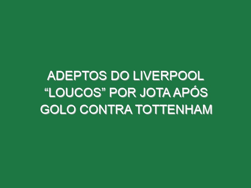 Adeptos Do Liverpool “Loucos” Por Jota Após Golo Contra Tottenham