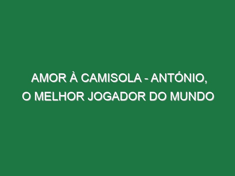 AMOR À CAMISOLA – António, o Melhor Jogador do Mundo