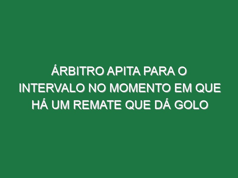 Árbitro Apita Para o Intervalo No Momento Em Que Há Um Remate Que Dá Golo