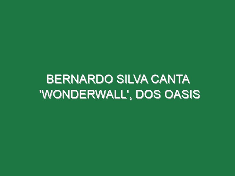 BERNARDO SILVA canta ‘Wonderwall’, dos Oasis