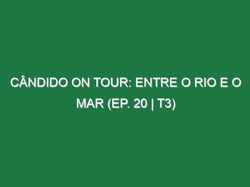 Cândido on Tour: Entre o Rio e o Mar (Ep. 20 | T3)