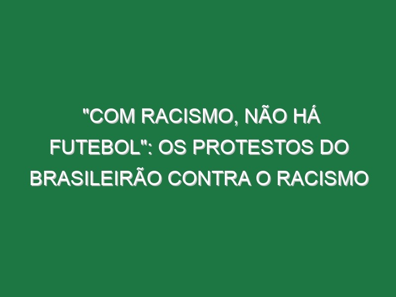 “COM RACISMO, NÃO HÁ FUTEBOL”: Os protestos do Brasileirão contra o Racismo