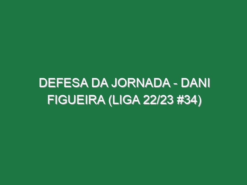 Defesa da jornada – Dani Figueira (Liga 22/23 #34)