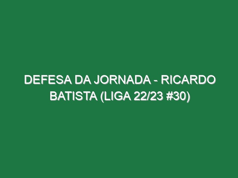 Defesa da jornada – Ricardo Batista (Liga 22/23 #30)