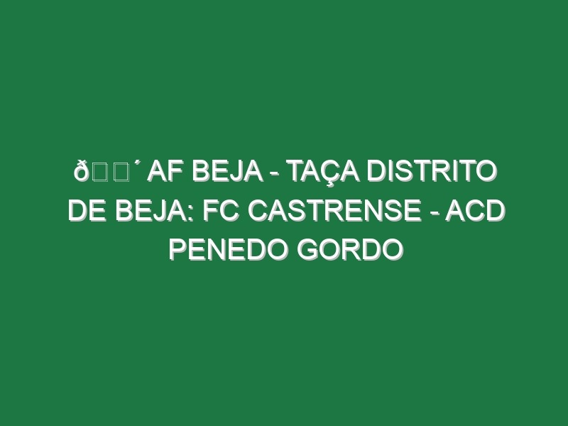 🔴 AF BEJA – TAÇA DISTRITO DE BEJA: FC CASTRENSE – ACD PENEDO GORDO