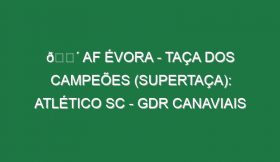 🔴 AF ÉVORA – TAÇA DOS CAMPEÕES (SUPERTAÇA): ATLÉTICO SC – GDR CANAVIAIS