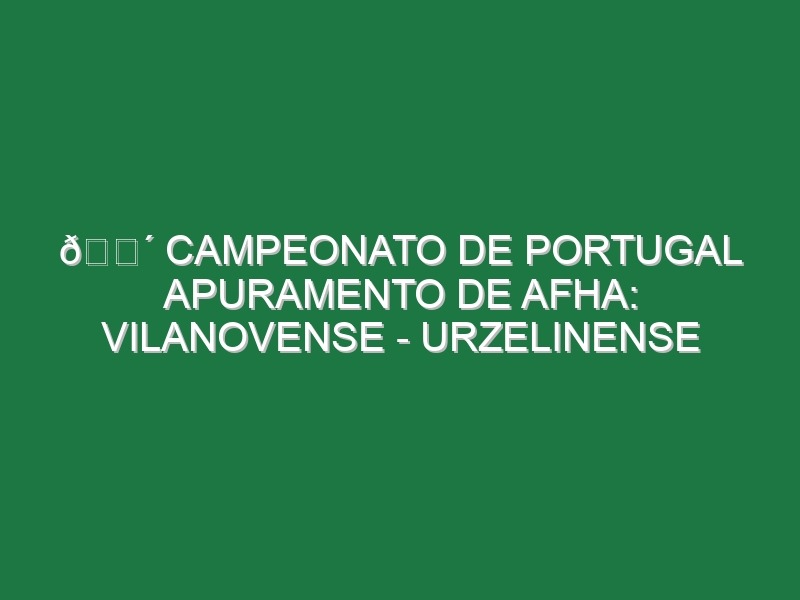 🔴 CAMPEONATO DE PORTUGAL APURAMENTO DE AFHA: VILANOVENSE – URZELINENSE