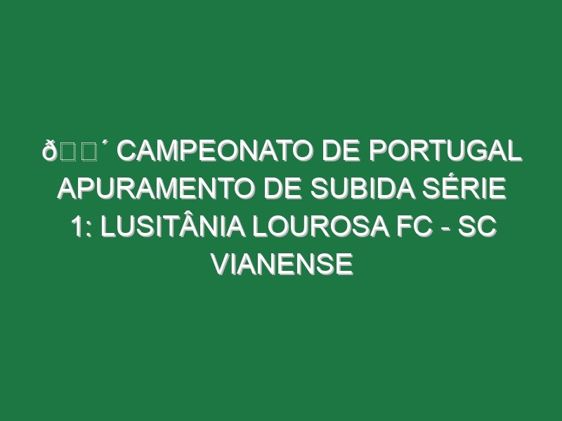 🔴 CAMPEONATO DE PORTUGAL APURAMENTO DE SUBIDA SÉRIE 1: LUSITÂNIA LOUROSA FC – SC VIANENSE