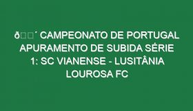 🔴 CAMPEONATO DE PORTUGAL APURAMENTO DE SUBIDA SÉRIE 1: SC VIANENSE – LUSITÂNIA LOUROSA FC