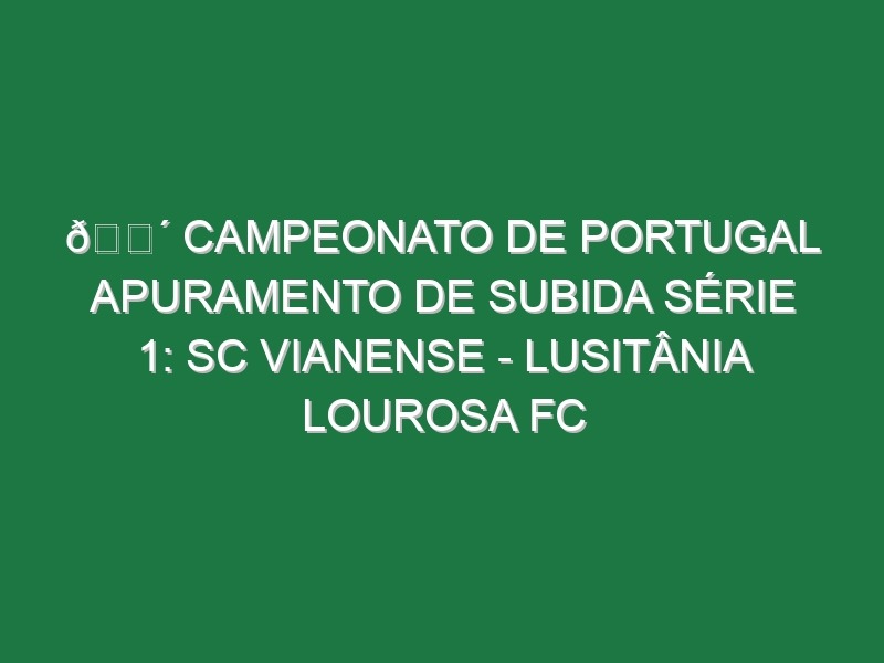 🔴 CAMPEONATO DE PORTUGAL APURAMENTO DE SUBIDA SÉRIE 1: SC VIANENSE – LUSITÂNIA LOUROSA FC