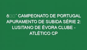 🔴 CAMPEONATO DE PORTUGAL APURAMENTO DE SUBIDA SÉRIE 2: LUSITANO DE ÉVORA CLUBE – ATLÉTICO CP