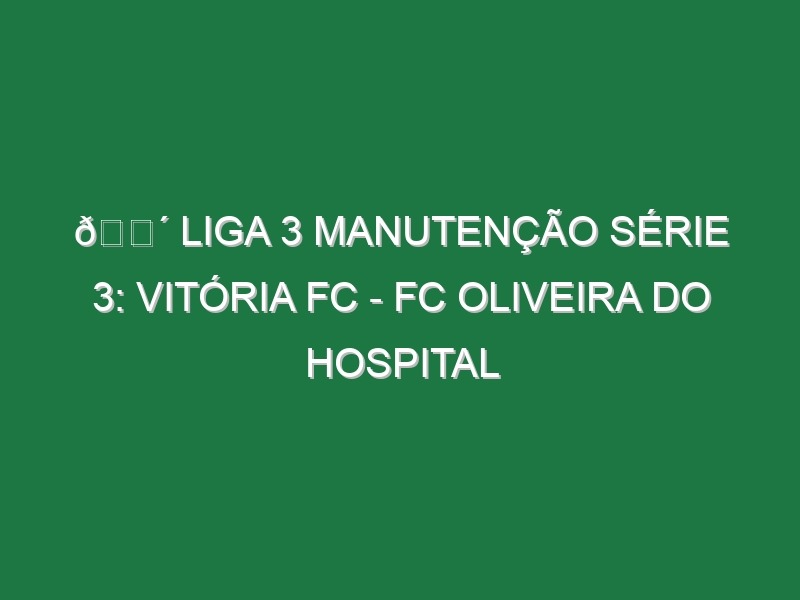 🔴 LIGA 3 MANUTENÇÃO SÉRIE 3: VITÓRIA FC – FC OLIVEIRA DO HOSPITAL