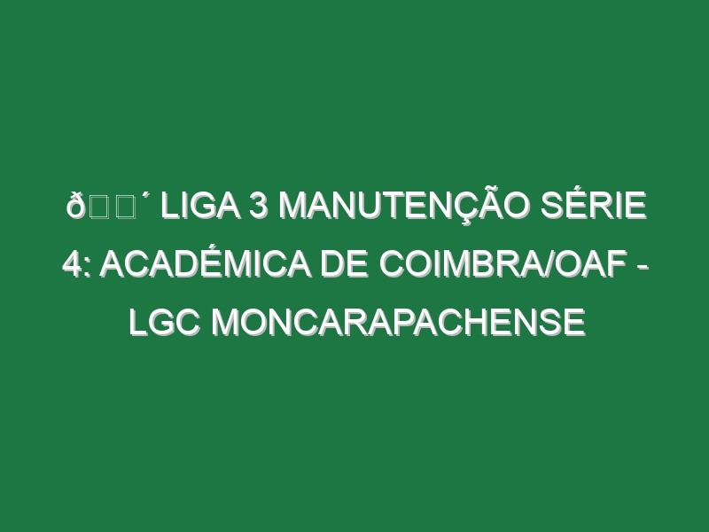 🔴 LIGA 3 MANUTENÇÃO SÉRIE 4: ACADÉMICA DE COIMBRA/OAF – LGC MONCARAPACHENSE