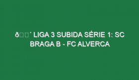 🔴 LIGA 3 SUBIDA SÉRIE 1: SC BRAGA B – FC ALVERCA