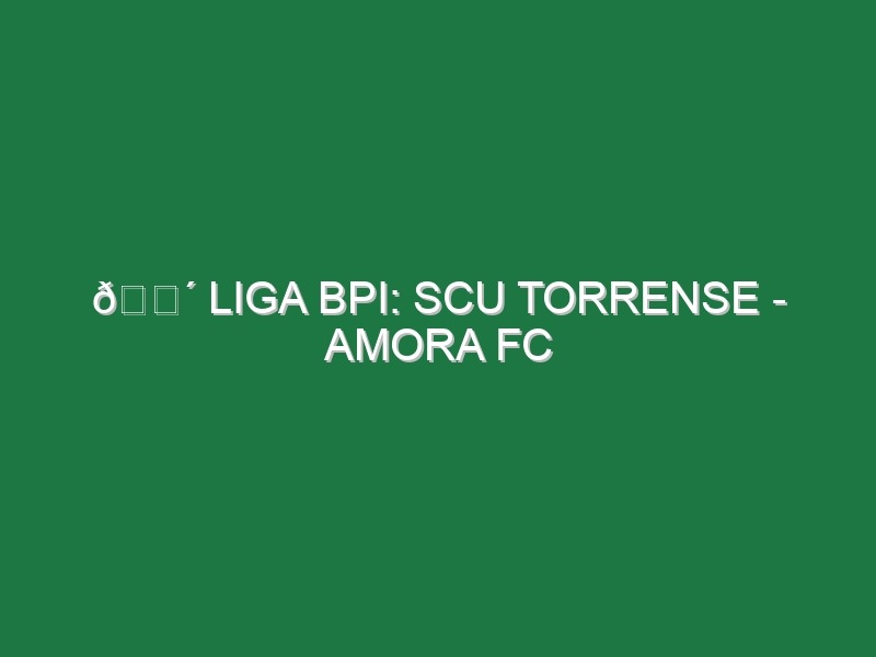 🔴 LIGA BPI: SCU TORRENSE – AMORA FC