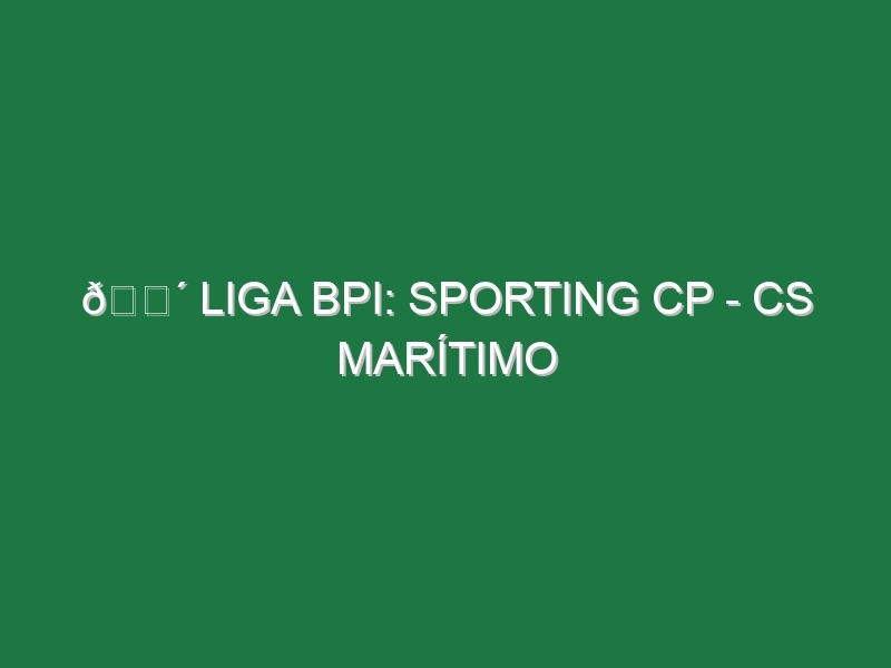 🔴 LIGA BPI: SPORTING CP – CS MARÍTIMO