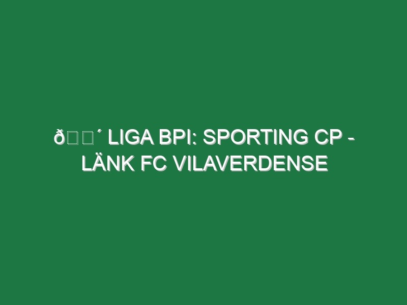 🔴 LIGA BPI: SPORTING CP – LÄNK FC VILAVERDENSE