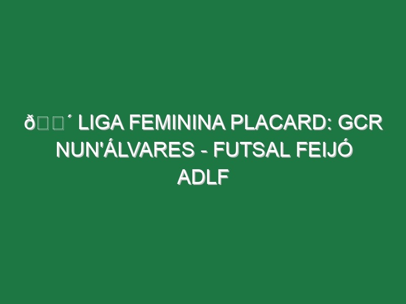 🔴 LIGA FEMININA PLACARD: GCR NUN’ÁLVARES – FUTSAL FEIJÓ ADLF