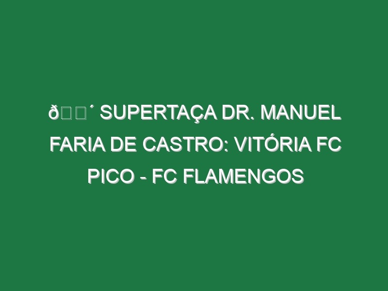 🔴 SUPERTAÇA DR. MANUEL FARIA DE CASTRO: VITÓRIA FC PICO – FC FLAMENGOS