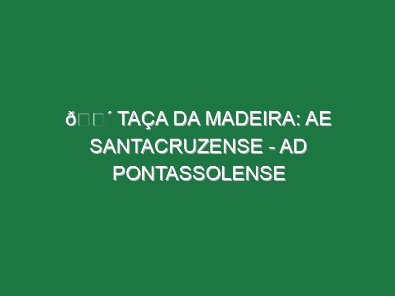 🔴 TAÇA DA MADEIRA: AE SANTACRUZENSE – AD PONTASSOLENSE