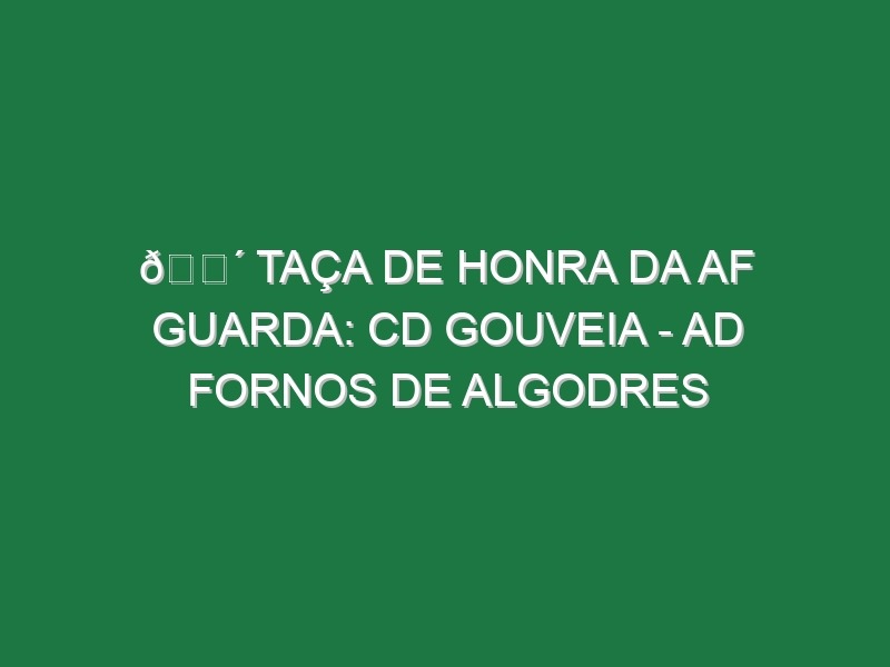 🔴 TAÇA DE HONRA DA AF GUARDA: CD GOUVEIA – AD FORNOS DE ALGODRES