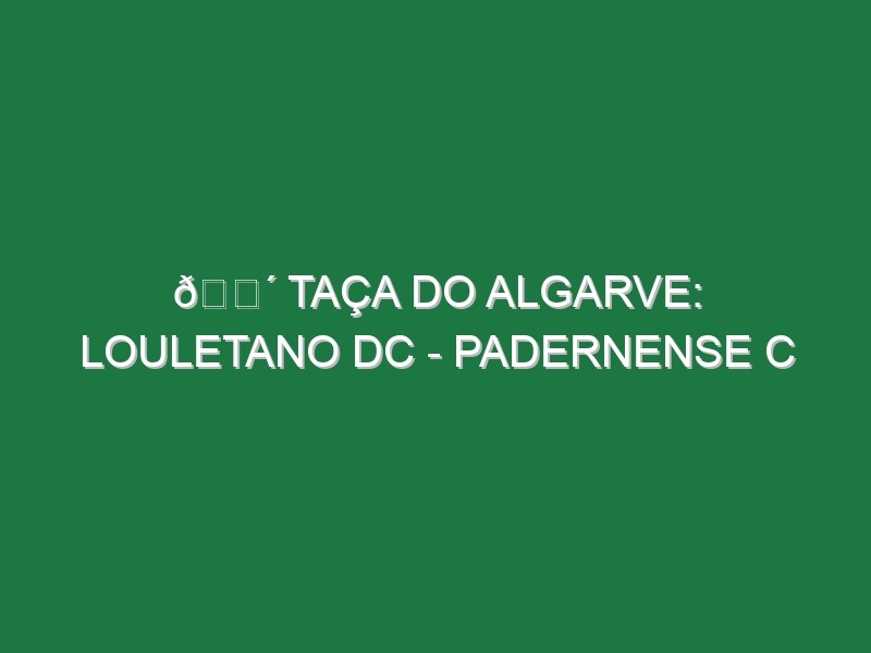 🔴 TAÇA DO ALGARVE: LOULETANO DC – PADERNENSE C