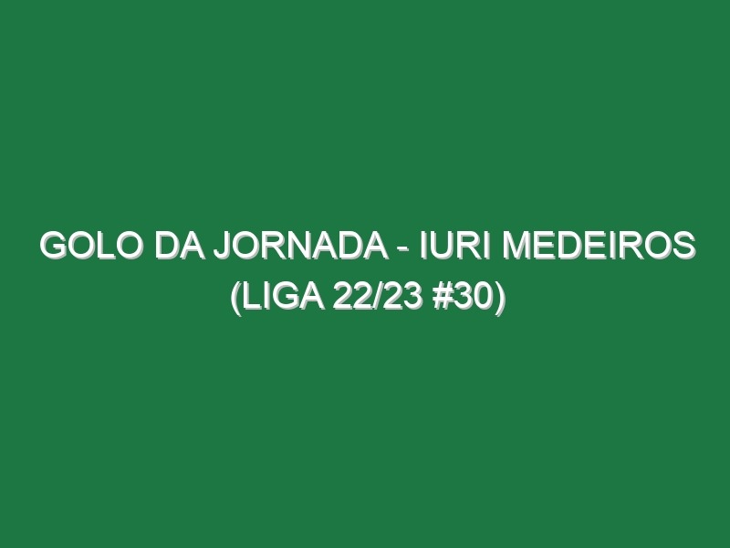 Golo da jornada – Iuri Medeiros (Liga 22/23 #30)