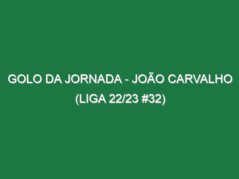 Golo da jornada – João Carvalho (Liga 22/23 #32)