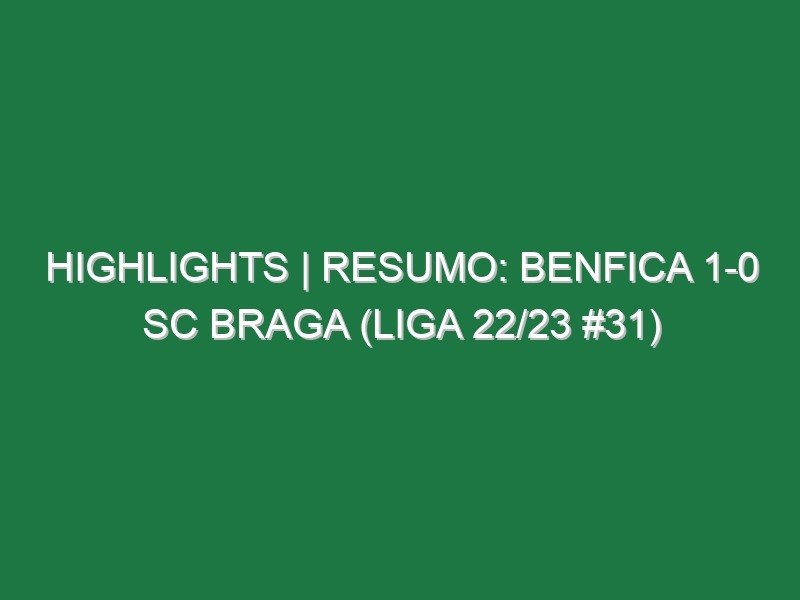 Highlights | Resumo: Benfica 1-0 SC Braga (Liga 22/23 #31)