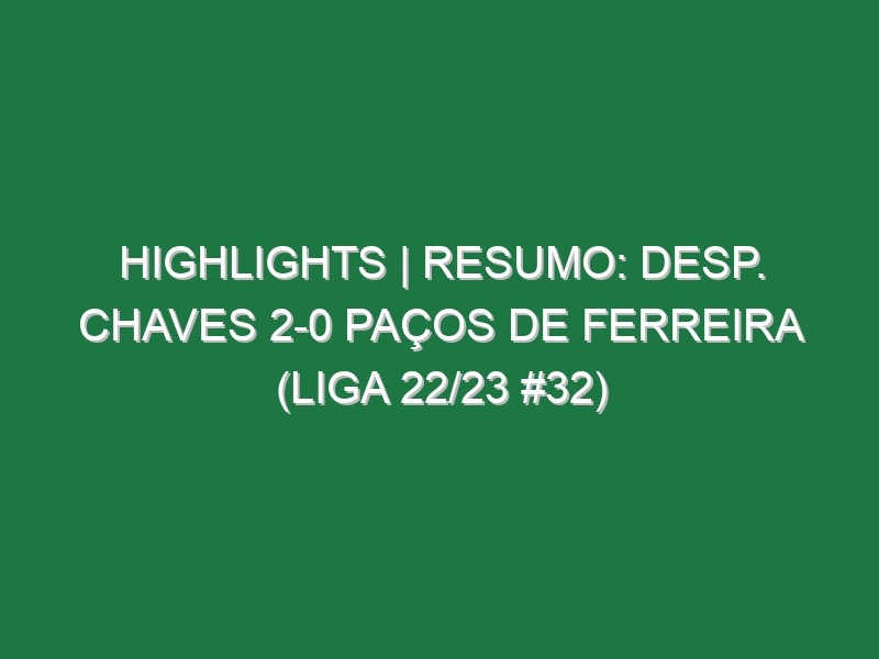 Highlights | Resumo: Desp. Chaves 2-0 Paços de Ferreira (Liga 22/23 #32)