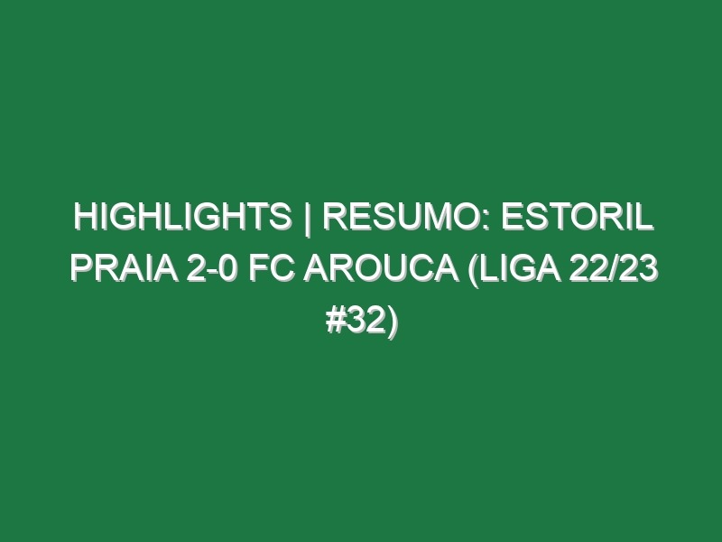 Highlights | Resumo: Estoril Praia 2-0 FC Arouca (Liga 22/23 #32)