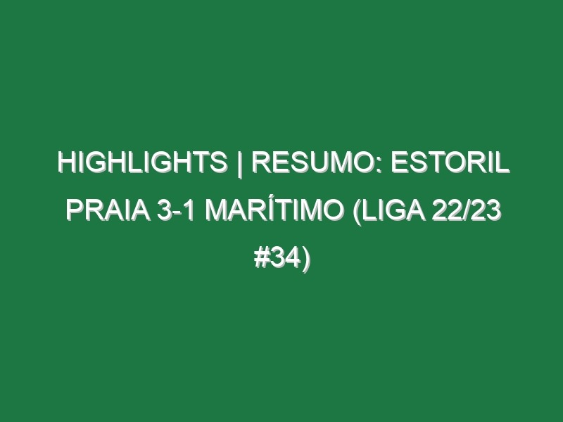 Highlights | Resumo: Estoril Praia 3-1 Marítimo (Liga 22/23 #34)