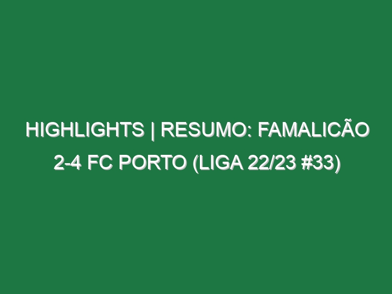 Highlights | Resumo: Famalicão 2-4 FC Porto (Liga 22/23 #33)