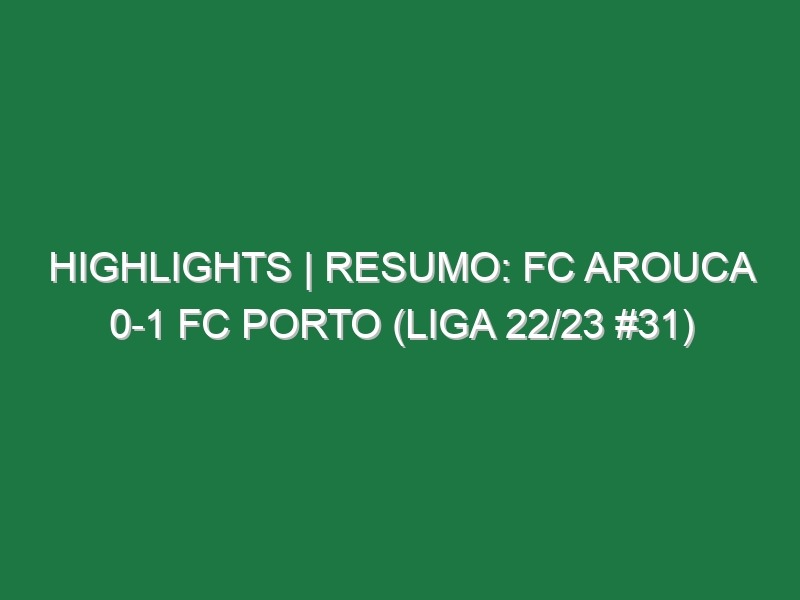 Highlights | Resumo: FC Arouca 0-1 FC Porto (Liga 22/23 #31)