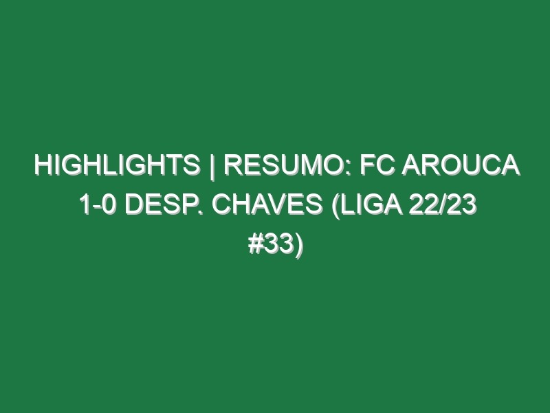 Highlights | Resumo: FC Arouca 1-0 Desp. Chaves (Liga 22/23 #33)