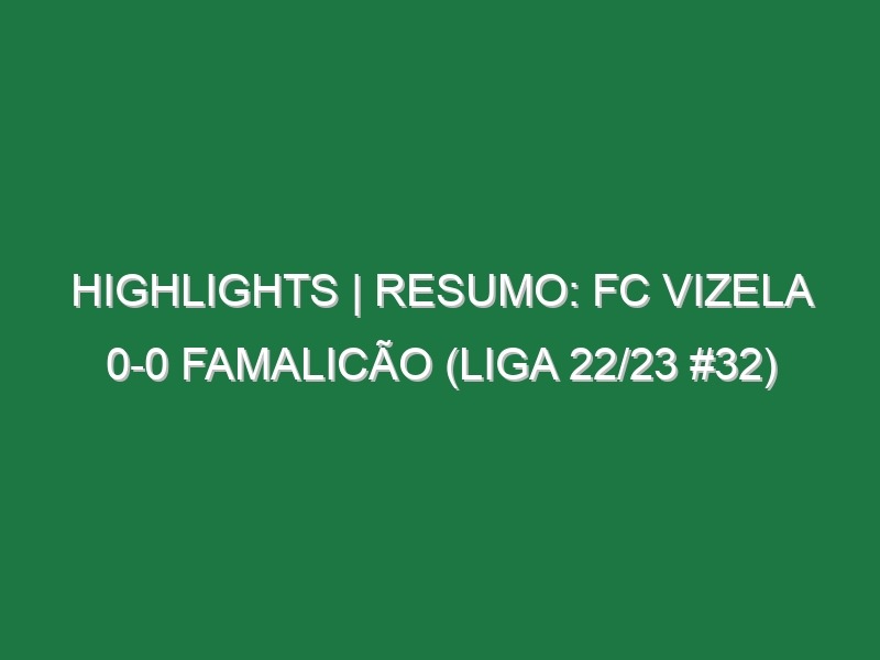 Highlights | Resumo: FC Vizela 0-0 Famalicão (Liga 22/23 #32)