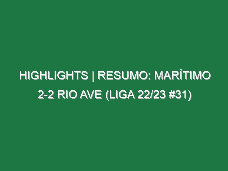 Highlights | Resumo: Marítimo 2-2 Rio Ave (Liga 22/23 #31)