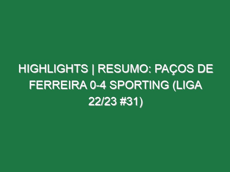 Highlights | Resumo: Paços de Ferreira 0-4 Sporting (Liga 22/23 #31)