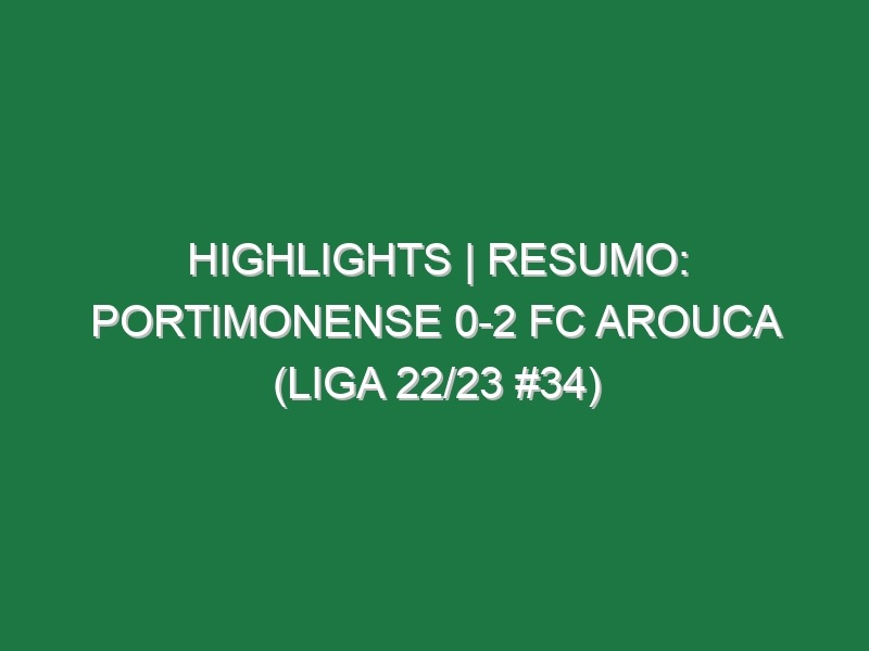 Highlights | Resumo: Portimonense 0-2 FC Arouca (Liga 22/23 #34)