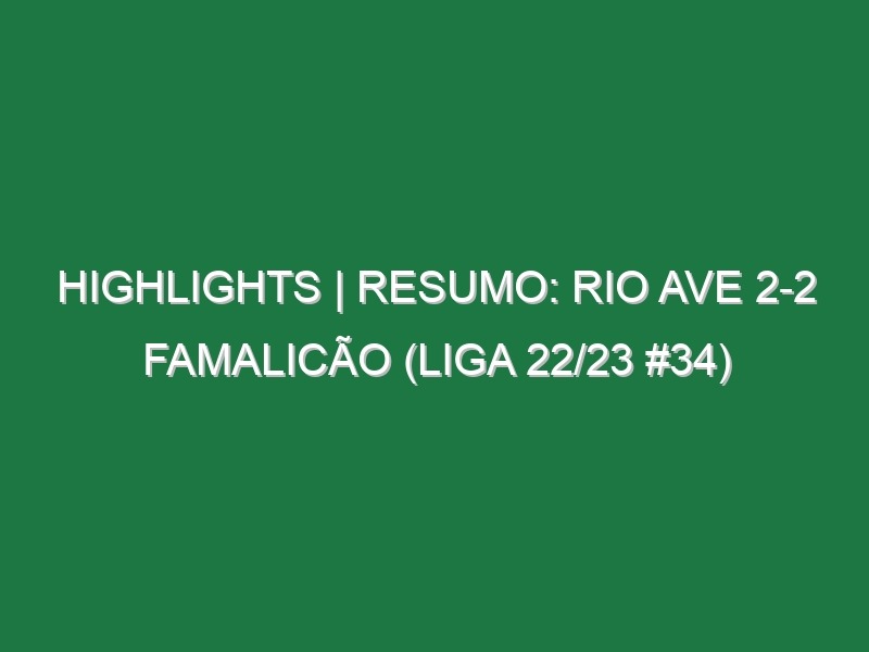 Highlights | Resumo: Rio Ave 2-2 Famalicão (Liga 22/23 #34)