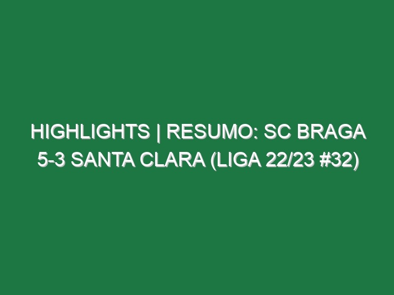 Highlights | Resumo: SC Braga 5-3 Santa Clara (Liga 22/23 #32)