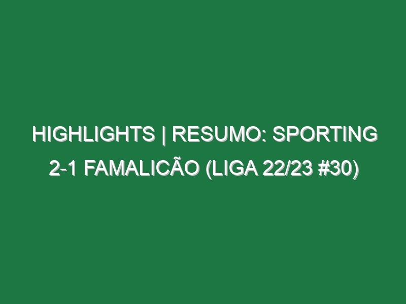 Highlights | Resumo: Sporting 2-1 Famalicão (Liga 22/23 #30)