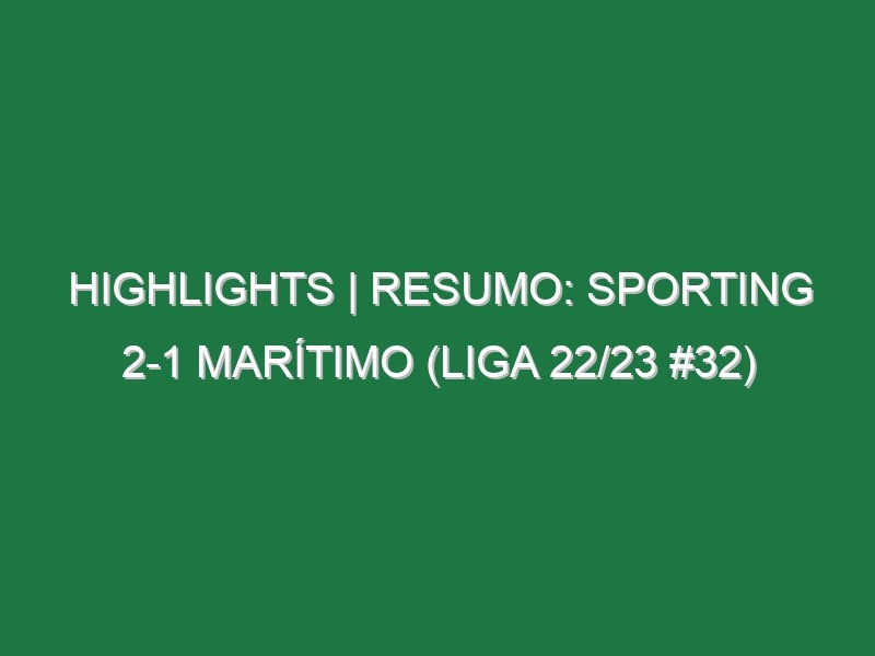 Highlights | Resumo: Sporting 2-1 Marítimo (Liga 22/23 #32)