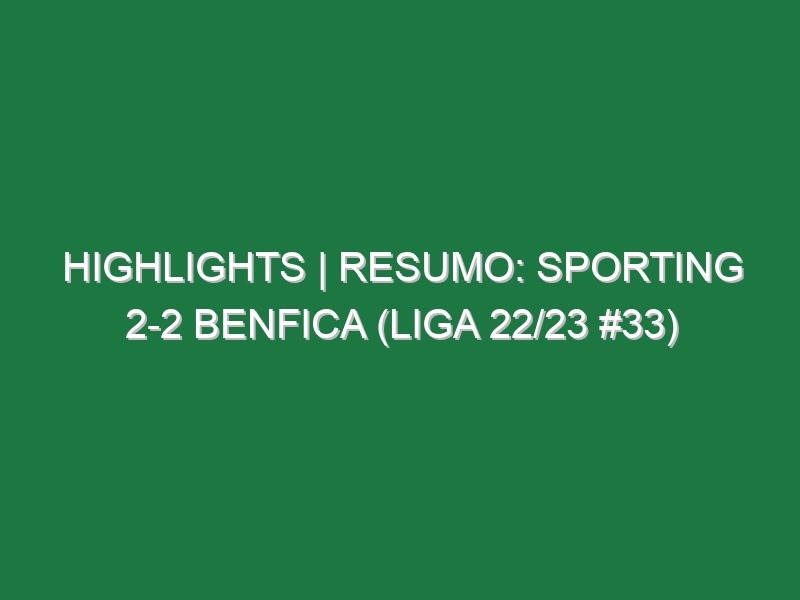 Highlights | Resumo: Sporting 2-2 Benfica (Liga 22/23 #33)