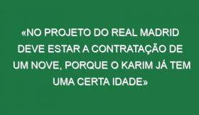 «No projeto do Real Madrid deve estar a contratação de um nove, porque o Karim já tem uma certa idade»