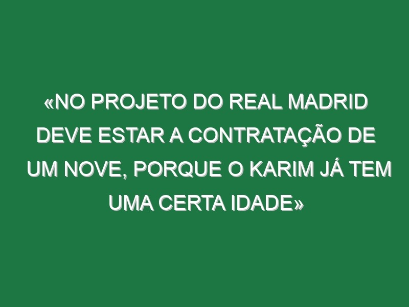 «No projeto do Real Madrid deve estar a contratação de um nove, porque o Karim já tem uma certa idade»