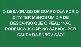 O desagrado de Guardiola por o City ter menos um dia de descanso que o Real: “Não podemos jogar no sábado por causa da Eurovisão”